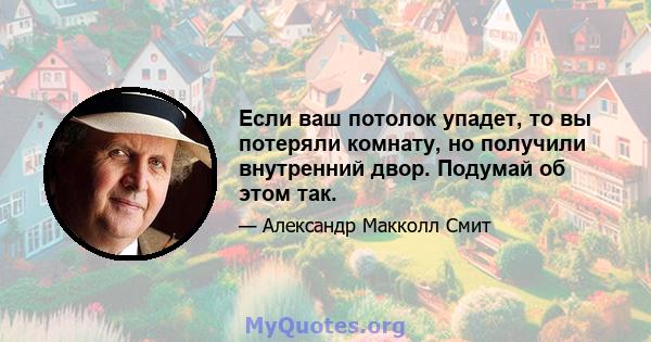 Если ваш потолок упадет, то вы потеряли комнату, но получили внутренний двор. Подумай об этом так.