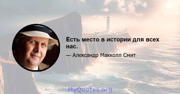 Есть место в истории для всех нас.