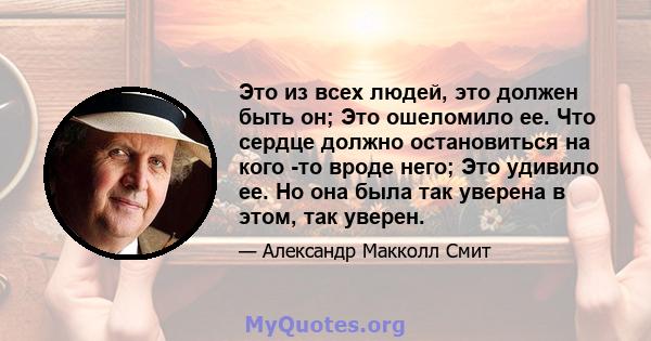 Это из всех людей, это должен быть он; Это ошеломило ее. Что сердце должно остановиться на кого -то вроде него; Это удивило ее. Но она была так уверена в этом, так уверен.