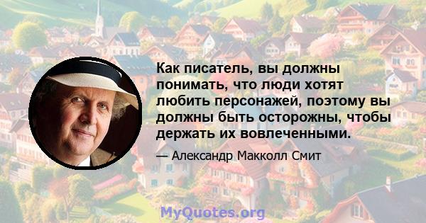 Как писатель, вы должны понимать, что люди хотят любить персонажей, поэтому вы должны быть осторожны, чтобы держать их вовлеченными.