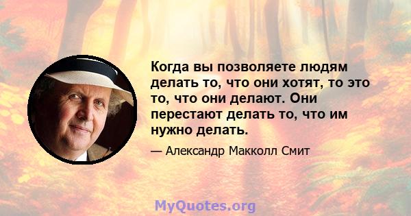 Когда вы позволяете людям делать то, что они хотят, то это то, что они делают. Они перестают делать то, что им нужно делать.