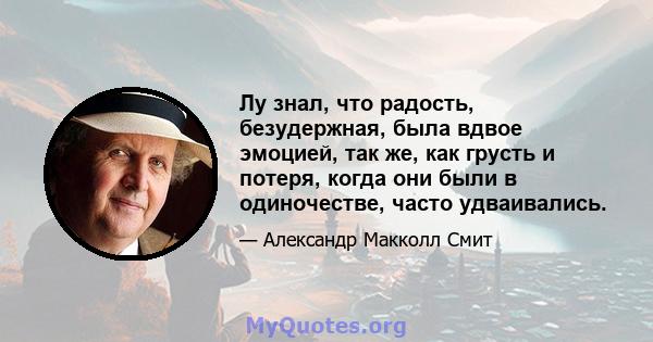 Лу знал, что радость, безудержная, была вдвое эмоцией, так же, как грусть и потеря, когда они были в одиночестве, часто удваивались.