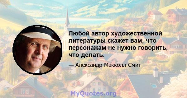 Любой автор художественной литературы скажет вам, что персонажам не нужно говорить, что делать.