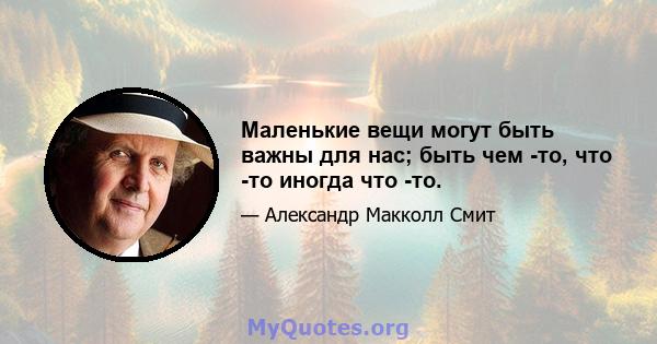 Маленькие вещи могут быть важны для нас; быть чем -то, что -то иногда что -то.