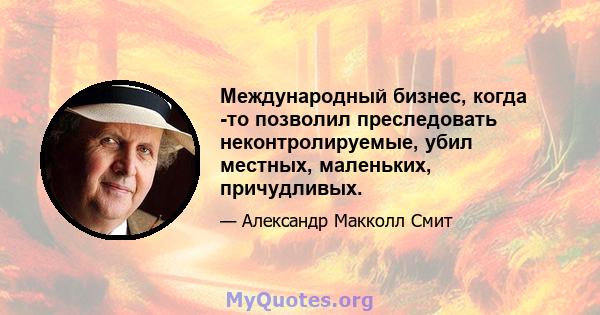 Международный бизнес, когда -то позволил преследовать неконтролируемые, убил местных, маленьких, причудливых.