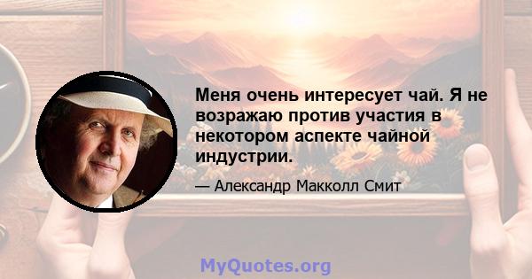 Меня очень интересует чай. Я не возражаю против участия в некотором аспекте чайной индустрии.