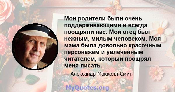 Мои родители были очень поддерживающими и всегда поощряли нас. Мой отец был нежным, милым человеком. Моя мама была довольно красочным персонажем и увлеченным читателем, который поощрял меня писать.