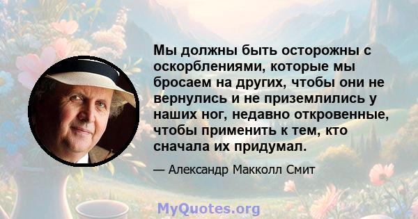 Мы должны быть осторожны с оскорблениями, которые мы бросаем на других, чтобы они не вернулись и не приземлились у наших ног, недавно откровенные, чтобы применить к тем, кто сначала их придумал.