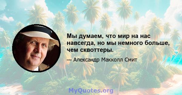 Мы думаем, что мир на нас навсегда, но мы немного больше, чем сквоттеры.