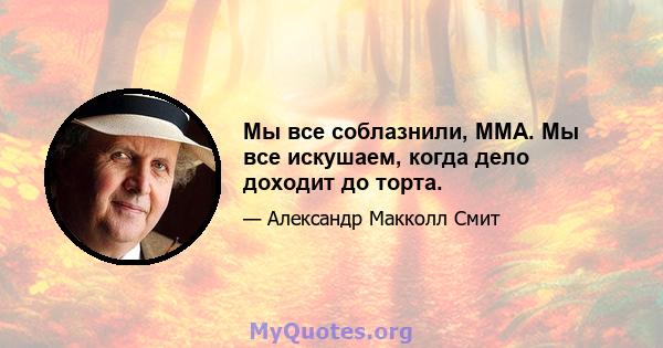 Мы все соблазнили, ММА. Мы все искушаем, когда дело доходит до торта.