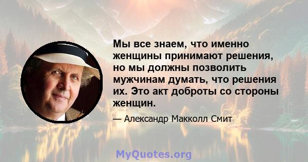 Мы все знаем, что именно женщины принимают решения, но мы должны позволить мужчинам думать, что решения их. Это акт доброты со стороны женщин.