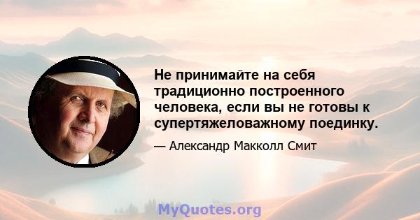 Не принимайте на себя традиционно построенного человека, если вы не готовы к супертяжеловажному поединку.