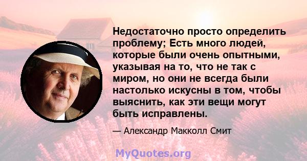 Недостаточно просто определить проблему; Есть много людей, которые были очень опытными, указывая на то, что не так с миром, но они не всегда были настолько искусны в том, чтобы выяснить, как эти вещи могут быть