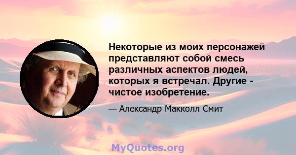 Некоторые из моих персонажей представляют собой смесь различных аспектов людей, которых я встречал. Другие - чистое изобретение.