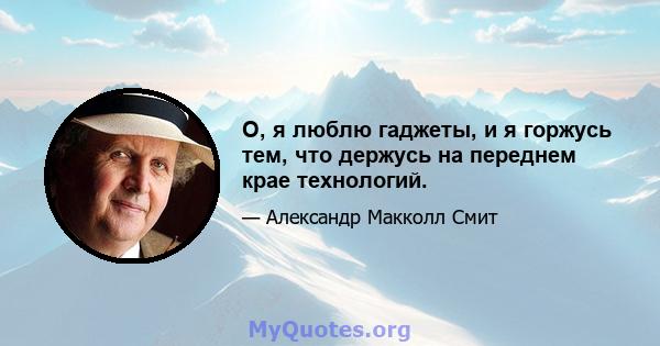 О, я люблю гаджеты, и я горжусь тем, что держусь на переднем крае технологий.