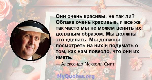 Они очень красивы, не так ли? Облака очень красивые, и все же так часто мы не можем ценить их должным образом. Мы должны это сделать. Мы должны посмотреть на них и подумать о том, как нам повезло, что они их иметь.