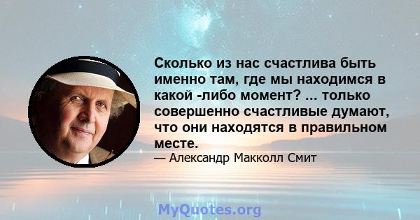 Сколько из нас счастлива быть именно там, где мы находимся в какой -либо момент? ... только совершенно счастливые думают, что они находятся в правильном месте.