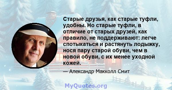 Старые друзья, как старые туфли, удобны. Но старые туфли, в отличие от старых друзей, как правило, не поддерживают: легче спотыкаться и растянуть лодыжку, нося пару старой обуви, чем в новой обуви, с их менее уходной