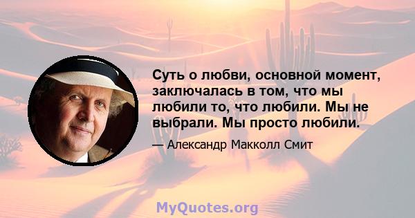 Суть о любви, основной момент, заключалась в том, что мы любили то, что любили. Мы не выбрали. Мы просто любили.