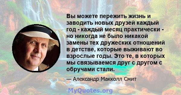 Вы можете пережить жизнь и заводить новых друзей каждый год - каждый месяц практически - но никогда не было никакой замены тех дружеских отношений в детстве, которые выживают во взрослые годы. Это те, в которых мы