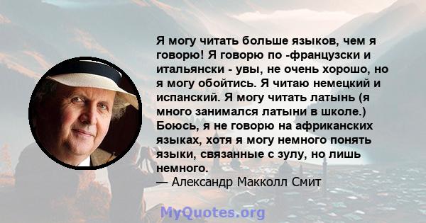 Я могу читать больше языков, чем я говорю! Я говорю по -французски и итальянски - увы, не очень хорошо, но я могу обойтись. Я читаю немецкий и испанский. Я могу читать латынь (я много занимался латыни в школе.) Боюсь, я 