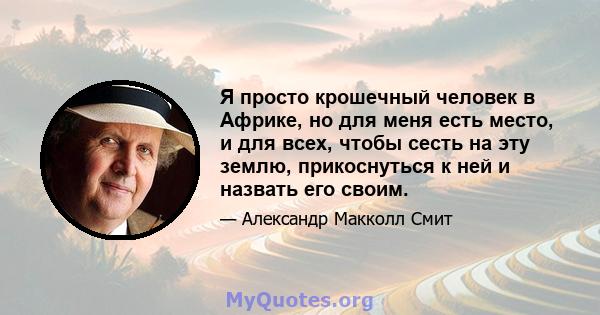 Я просто крошечный человек в Африке, но для меня есть место, и для всех, чтобы сесть на эту землю, прикоснуться к ней и назвать его своим.