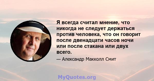 Я всегда считал мнение, что никогда не следует держаться против человека, что он говорит после двенадцати часов ночи или после стакана или двух всего.