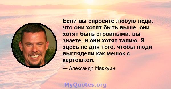 Если вы спросите любую леди, что они хотят быть выше, они хотят быть стройными, вы знаете, и они хотят талию. Я здесь не для того, чтобы люди выглядели как мешок с картошкой.