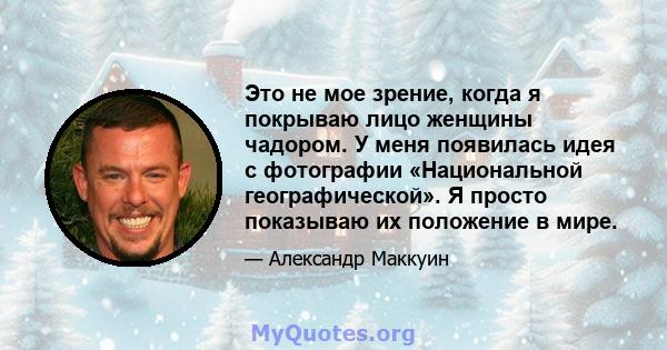 Это не мое зрение, когда я покрываю лицо женщины чадором. У меня появилась идея с фотографии «Национальной географической». Я просто показываю их положение в мире.