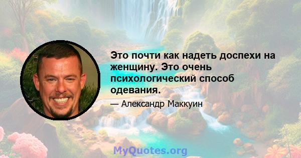 Это почти как надеть доспехи на женщину. Это очень психологический способ одевания.