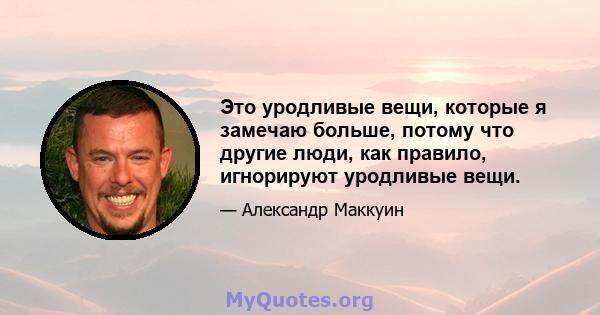 Это уродливые вещи, которые я замечаю больше, потому что другие люди, как правило, игнорируют уродливые вещи.