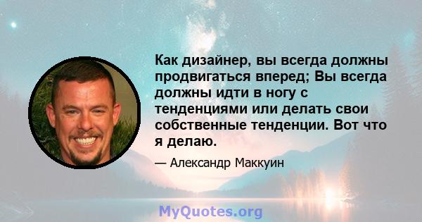 Как дизайнер, вы всегда должны продвигаться вперед; Вы всегда должны идти в ногу с тенденциями или делать свои собственные тенденции. Вот что я делаю.