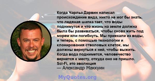 Когда Чарльз Дарвин написал происхождение вида, никто не мог бы знать, что ледяная шапка тает, что воды поднимутся и что жизнь на земле должна была бы развиваться, чтобы снова жить под морем или погибнуть. Мы приехали