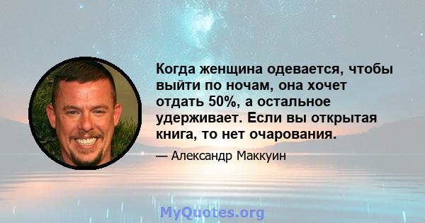 Когда женщина одевается, чтобы выйти по ночам, она хочет отдать 50%, а остальное удерживает. Если вы открытая книга, то нет очарования.