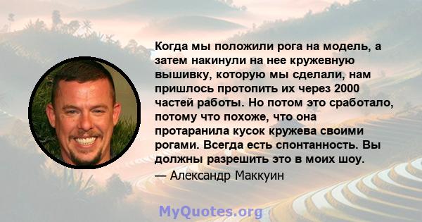 Когда мы положили рога на модель, а затем накинули на нее кружевную вышивку, которую мы сделали, нам пришлось протопить их через 2000 частей работы. Но потом это сработало, потому что похоже, что она протаранила кусок