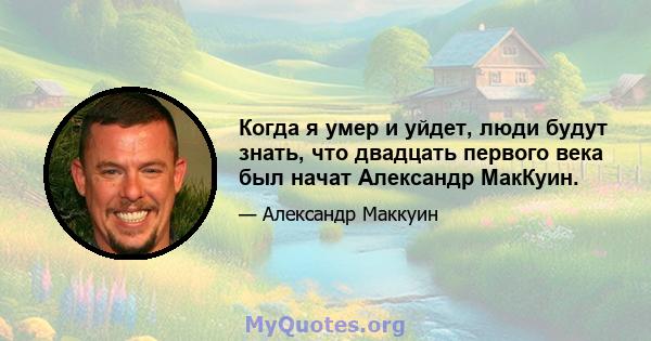 Когда я умер и уйдет, люди будут знать, что двадцать первого века был начат Александр МакКуин.