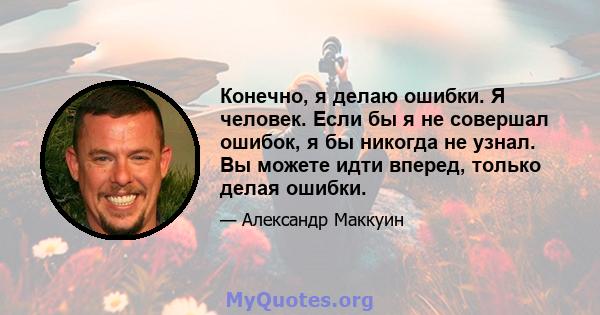 Конечно, я делаю ошибки. Я человек. Если бы я не совершал ошибок, я бы никогда не узнал. Вы можете идти вперед, только делая ошибки.