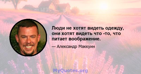 Люди не хотят видеть одежду, они хотят видеть что -то, что питает воображение.