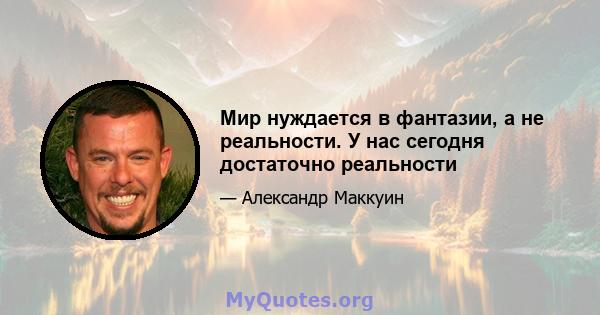 Мир нуждается в фантазии, а не реальности. У нас сегодня достаточно реальности