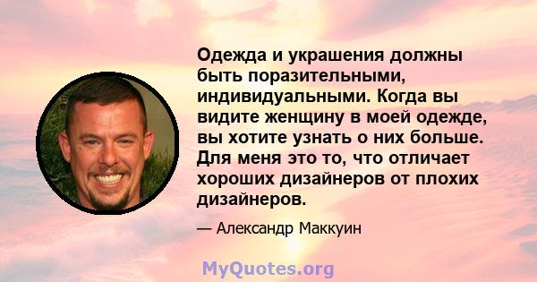 Одежда и украшения должны быть поразительными, индивидуальными. Когда вы видите женщину в моей одежде, вы хотите узнать о них больше. Для меня это то, что отличает хороших дизайнеров от плохих дизайнеров.