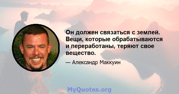 Он должен связаться с землей. Вещи, которые обрабатываются и переработаны, теряют свое вещество.