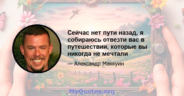 Сейчас нет пути назад, я собираюсь отвезти вас в путешествии, которые вы никогда не мечтали