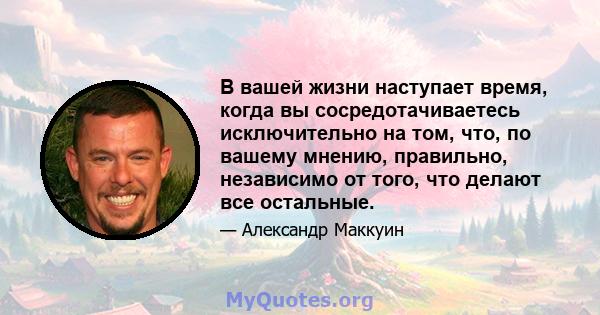 В вашей жизни наступает время, когда вы сосредотачиваетесь исключительно на том, что, по вашему мнению, правильно, независимо от того, что делают все остальные.