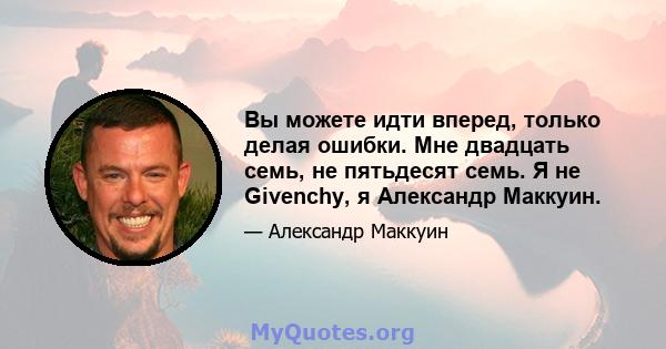 Вы можете идти вперед, только делая ошибки. Мне двадцать семь, не пятьдесят семь. Я не Givenchy, я Александр Маккуин.