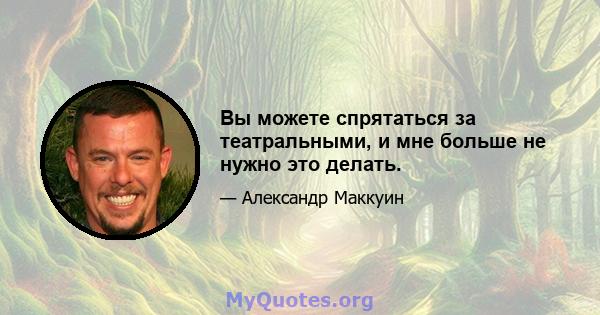 Вы можете спрятаться за театральными, и мне больше не нужно это делать.