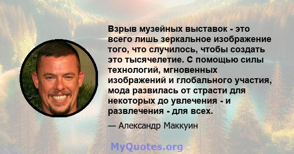 Взрыв музейных выставок - это всего лишь зеркальное изображение того, что случилось, чтобы создать это тысячелетие. С помощью силы технологий, мгновенных изображений и глобального участия, мода развилась от страсти для