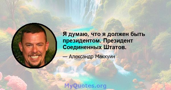 Я думаю, что я должен быть президентом. Президент Соединенных Штатов.