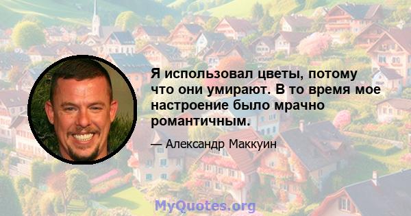 Я использовал цветы, потому что они умирают. В то время мое настроение было мрачно романтичным.