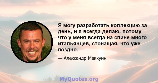 Я могу разработать коллекцию за день, и я всегда делаю, потому что у меня всегда на спине много итальянцев, стонащая, что уже поздно.