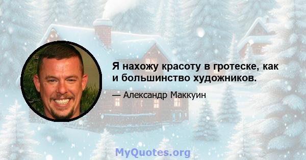 Я нахожу красоту в гротеске, как и большинство художников.